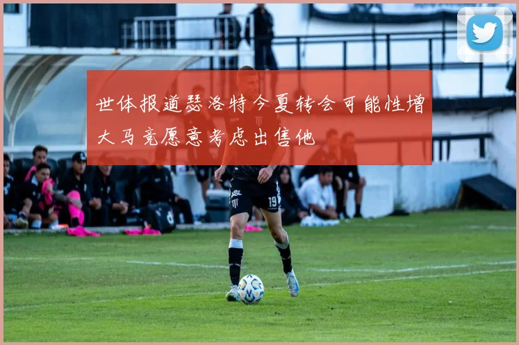 世体报道瑟洛特今夏转会可能性增大马竞愿意考虑出售他