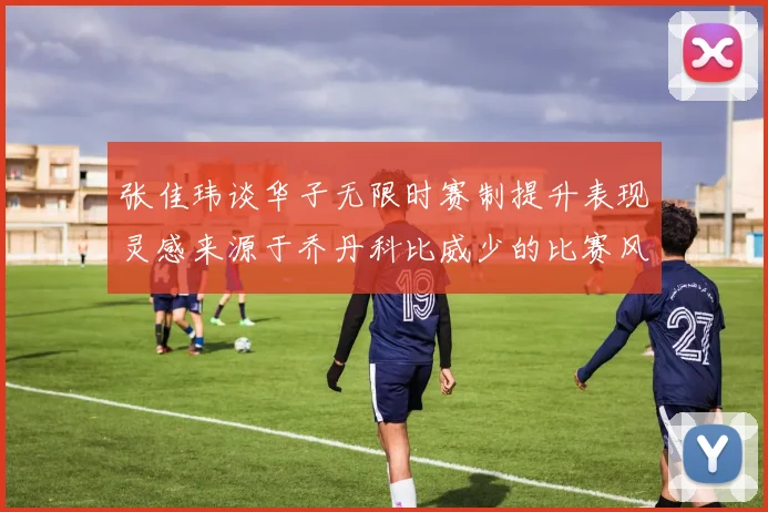 张佳玮谈华子无限时赛制提升表现灵感来源于乔丹科比威少的比赛风格