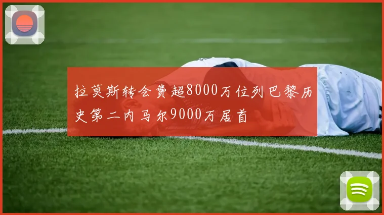 拉莫斯转会费超8000万位列巴黎历史第二内马尔9000万居首