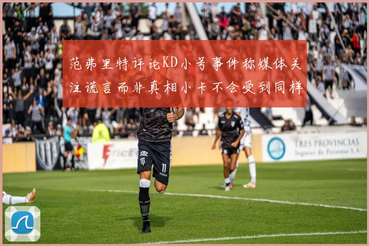 范弗里特评论KD小号事件称媒体关注谎言而非真相小卡不会受到同样打扰