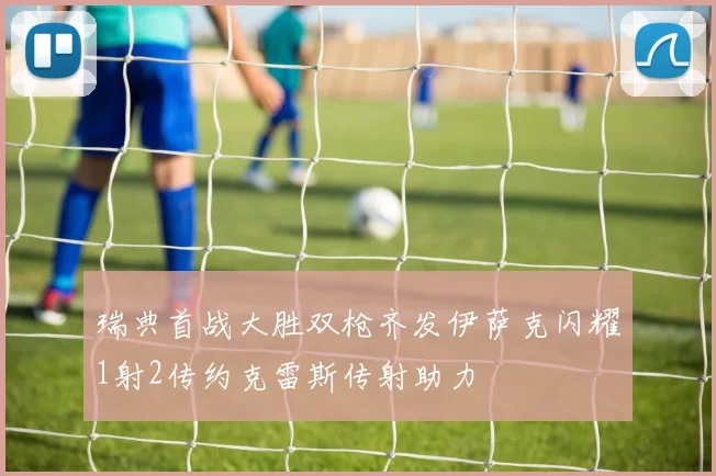 瑞典首战大胜双枪齐发伊萨克闪耀1射2传约克雷斯传射助力