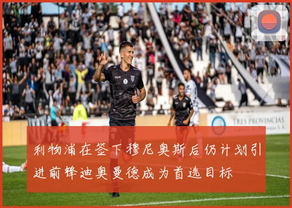 利物浦在签下穆尼奥斯后仍计划引进前锋迪奥曼德成为首选目标