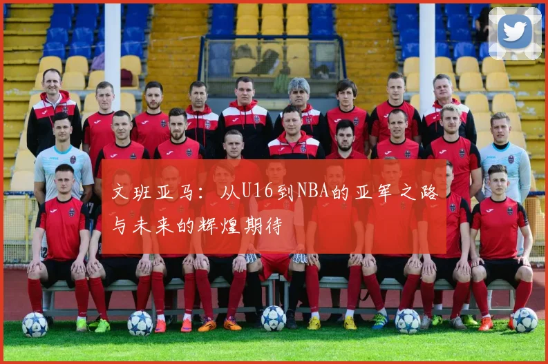 文班亚马：从U16到NBA的亚军之路与未来的辉煌期待