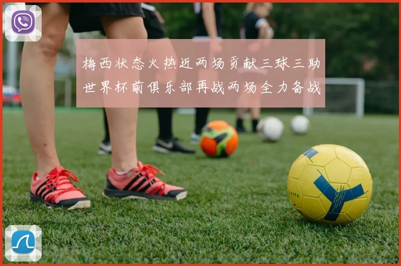 梅西状态火热近两场贡献三球三助世界杯前俱乐部再战两场全力备战大赛