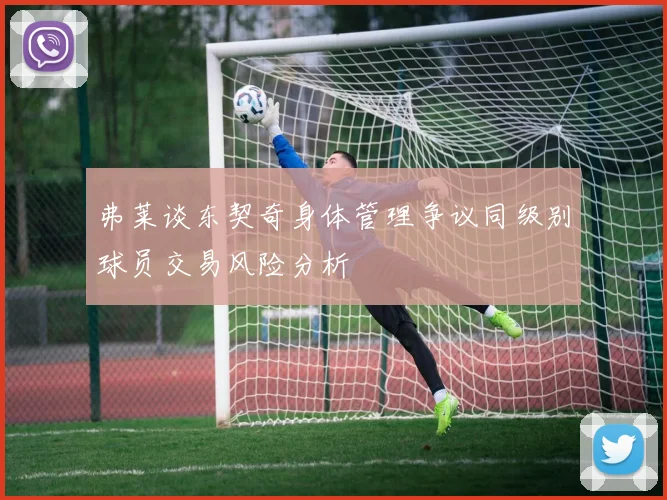 弗莱谈东契奇身体管理争议同级别球员交易风险分析