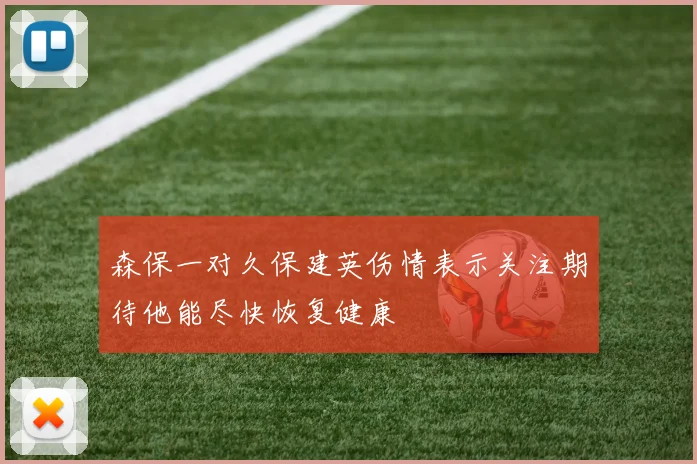 森保一对久保建英伤情表示关注期待他能尽快恢复健康