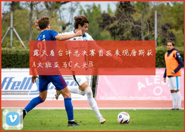 露天看台评总决赛首发表现唐斯获A文班亚马C大头B