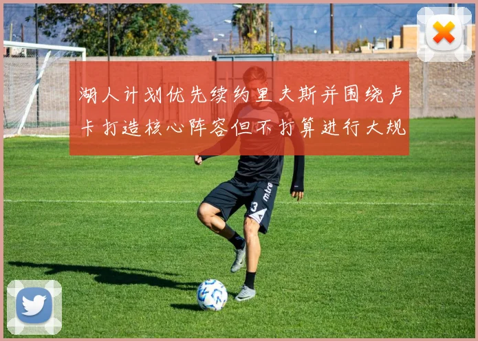 湖人计划优先续约里夫斯并围绕卢卡打造核心阵容但不打算进行大规模重建