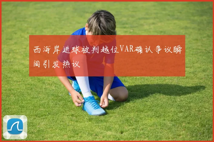 西海岸进球被判越位VAR确认争议瞬间引发热议